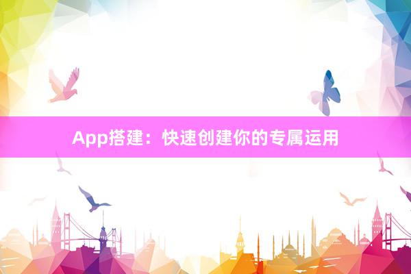 App搭建：快速创建你的专属运用