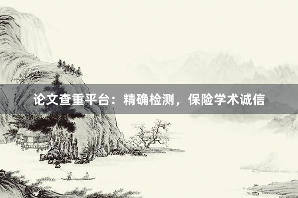 论文查重平台：精确检测，保险学术诚信