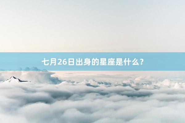 七月26日出身的星座是什么？