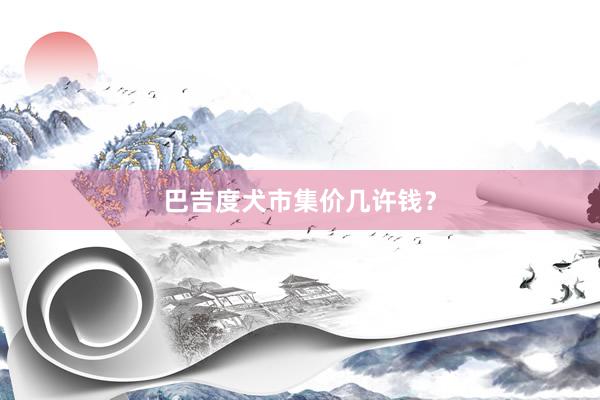 巴吉度犬市集价几许钱？